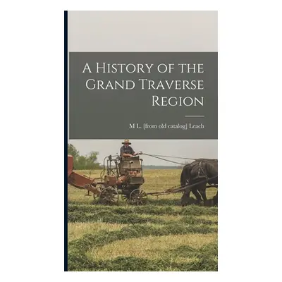 "A History of the Grand Traverse Region" - "" ("Leach M. L.")