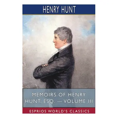 "Memoirs of Henry Hunt, Esq. - Volume III (Esprios Classics)" - "" ("Hunt Henry")