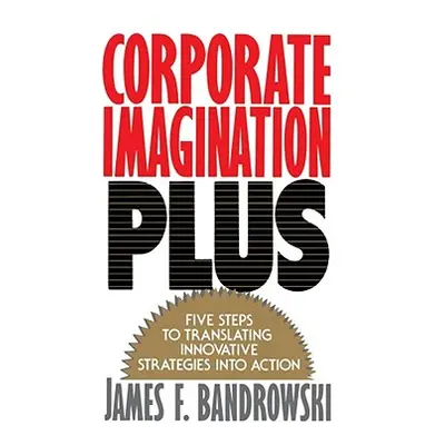 "Corporate Imagination Plus: Five Steps to Translating Innovative Strategies Into Action" - "" (