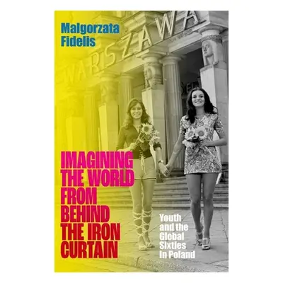 "Imagining the World from Behind the Iron Curtain: Youth and the Global Sixties in Poland" - "" 