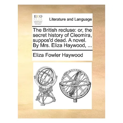 "The British Recluse: Or, the Secret History of Cleomira, Suppos'd Dead. a Novel. by Mrs. Eliza 