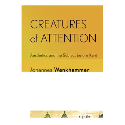 "Creatures of Attention: Aesthetics and the Subject Before Kant" - "" ("Wankhammer Johannes")