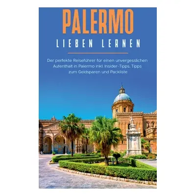 "Palermo lieben lernen: Der perfekte Reisefhrer fr einen unvergesslichen Aufenthalt in Palermo i