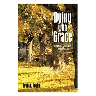 "Dying with Grace: A Conscious Commitment to the Dying Process" - "" ("Repka Fran A.")