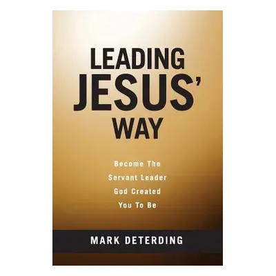 "Leading Jesus' Way: Become The Servant Leader God Created You To Be" - "" ("Deterding Mark")