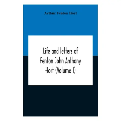 "Life And Letters Of Fenton John Anthony Hort (Volume I)" - "" ("Fenton Hort Arthur")