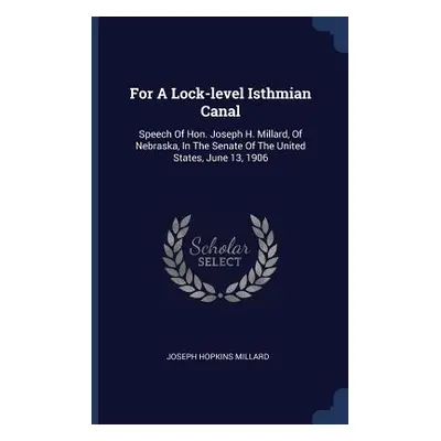 "For A Lock-level Isthmian Canal: Speech Of Hon. Joseph H. Millard, Of Nebraska, In The Senate O