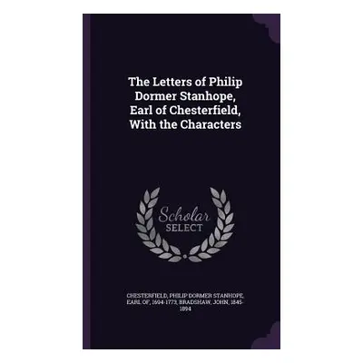 "The Letters of Philip Dormer Stanhope, Earl of Chesterfield, With the Characters" - "" ("Cheste