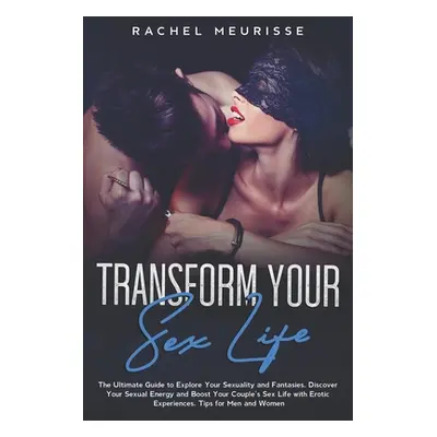 "Transform Your Sex Life: The Ultimate Guide to Explore Your Sexuality and Fantasies. Discover Y