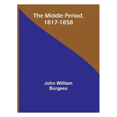 "The Middle Period, 1817-1858" - "" ("Burgess John William")