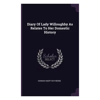 "Diary Of Lady Willoughby As Relates To Her Domestic History" - "" ("Rathbone Hannah Mary")