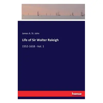 "Life of Sir Walter Raleigh: 1552-1618 - Vol. 1" - "" ("St John James A.")