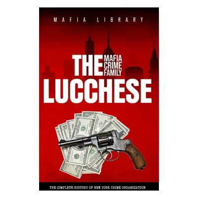 "The Lucchese Mafia Crime Family: The Complete History of a New York Criminal Organization (Five