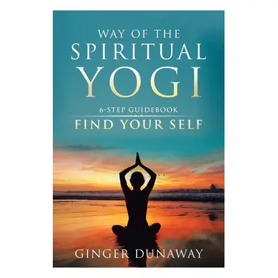 "Way of the Spiritual Yogi: 6-Step Guidebook to Find Your Self" - "" ("Dunaway Ginger")