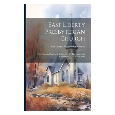 "East Liberty Presbyterian Church: With Historical Setting & A Narrative Of The Centennial Celeb