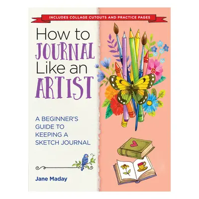 "How to Journal Like an Artist: A Beginner's Guide to Keeping a Sketch Journal" - "" ("Maday Jan