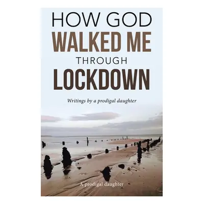 "How God Walked Me Through Lockdown: Writings by a Prodigal Daughter" - "" ("A Prodigal Daughter