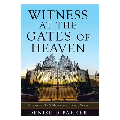 "Witness at the Gates of Heaven: Witnessing God's Mercy as a Hospice Nurse" - "" ("Parker Denise