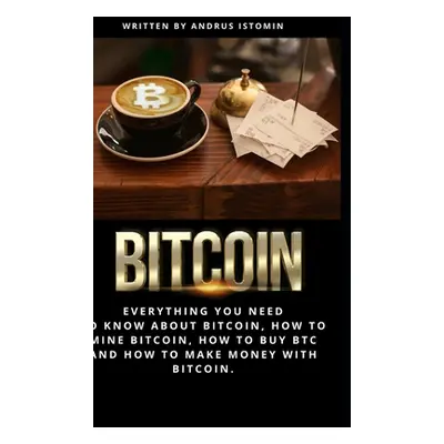 "Bitcoin: Everything You Need to Know about Bitcoin, how to Mine Bitcoin, how to Buy BTC and how