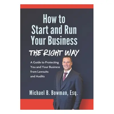 "How to Start and Run Your Business The Right Way: A Guide to Protecting You and Your Business f