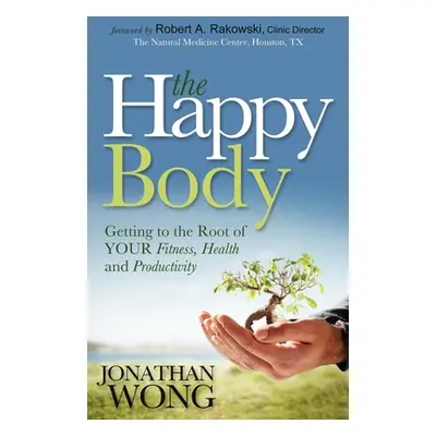 "The Happy Body: Getting to the Root of Your Fitness, Health and Productivity" - "" ("Wong Jonat