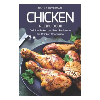 "Chicken Recipe Book: Delicious Baked and Fried Recipes for the Chicken Connoisseur" - "" ("Silv