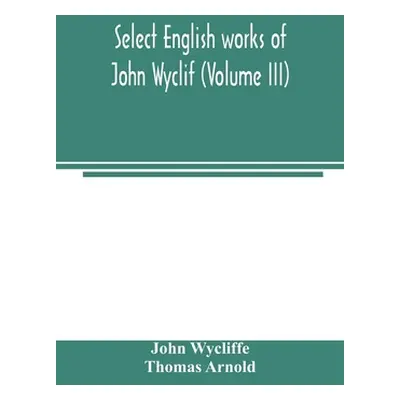 "Select English works of John Wyclif (Volume III)" - "" ("Wycliffe John")