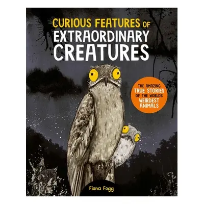 Curious Features Of Extraordinary Creatures - The amazing true stories of the world's weirdest a