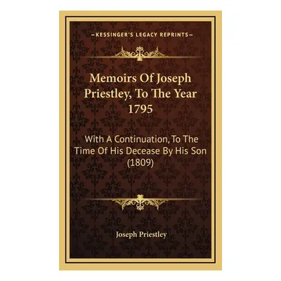 "Memoirs Of Joseph Priestley, To The Year 1795: With A Continuation, To The Time Of His Decease 