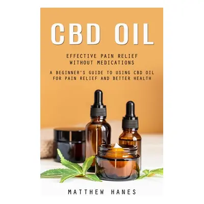 "Cbd Oil: Effective Pain Relief Without Medications (A Beginner's Guide to Using Cbd Oil for Pai