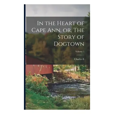 "In the Heart of Cape Ann, or, The Story of Dogtown; Volume 1" - "" ("Mann Charles E. B. 1857")