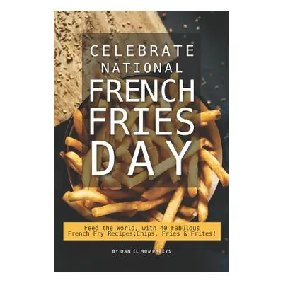 "Celebrate National French Fries Day: Feed the World, with 40 Fabulous French Fry Recipes; Chips