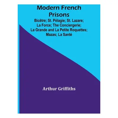 "Modern French Prisons; Bictre; St. Plagie; St. Lazare; La Force; The Conciergerie; La Grande an