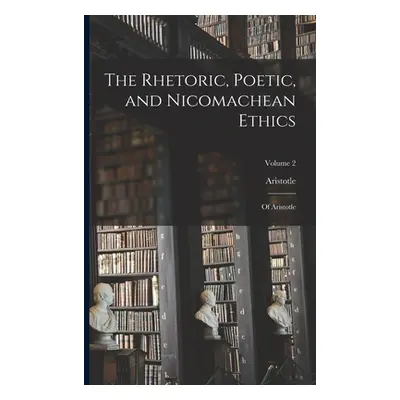 "The Rhetoric, Poetic, and Nicomachean Ethics: Of Aristotle; Volume 2" - "" ("Aristotle")