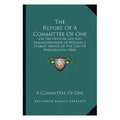 "The Report Of A Committee Of One: On The Official Life And Administrations Of William S. Stokle