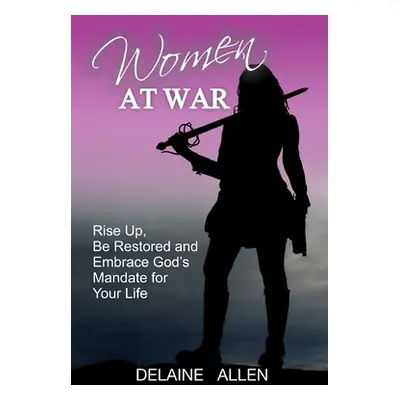 "Women At War: Rise Up, Be Restored and Embrace God's Mandate for Your Life" - "" ("Allen Delain