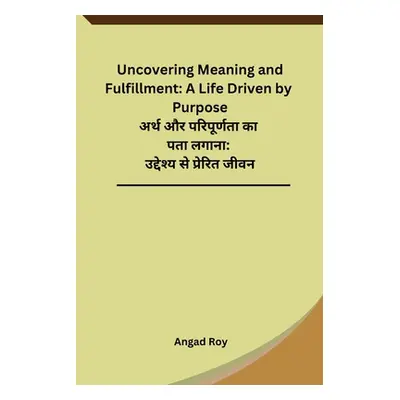 "Uncovering Meaning and Fulfillment: A Life Driven by Purpose" - "" ("Angad Roy")