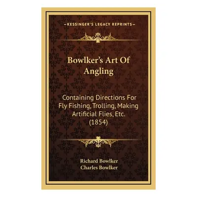 "Bowlker's Art Of Angling: Containing Directions For Fly Fishing, Trolling, Making Artificial Fl