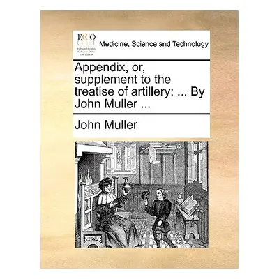 "Appendix, Or, Supplement to the Treatise of Artillery: ... by John Muller ..." - "" ("Muller Jo