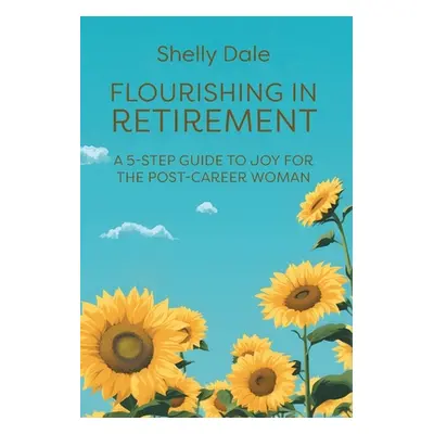 "Flourishing in Retirement: A 5-Step Guide to Joy for the Post-Career Woman" - "" ("Dale Shelly"