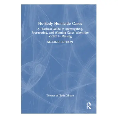 "No-Body Homicide Cases: A Practical Guide to Investigating, Prosecuting, and Winning Cases When