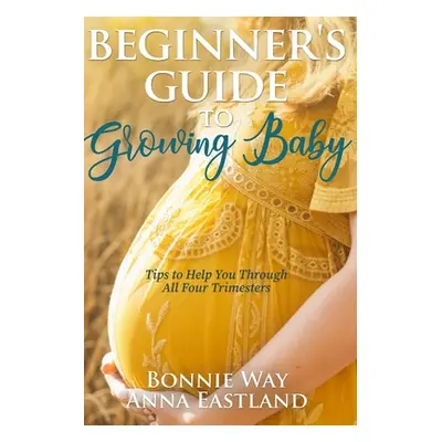 "Beginner's Guide to Growing Baby: Tips to Help You Through all Four Trimesters" - "" ("Eastland