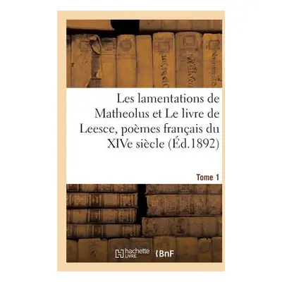 "Les Lamentations de Matheolus Et Le Livre de Leesce, Pomes Franais Du Xive Sicle Tome 1" - "" (