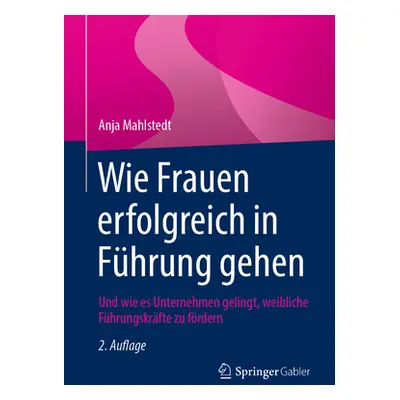 "Wie Frauen Erfolgreich in Fhrung Gehen: Und Wie Es Unternehmen Gelingt, Weibliche Fhrungskrfte 