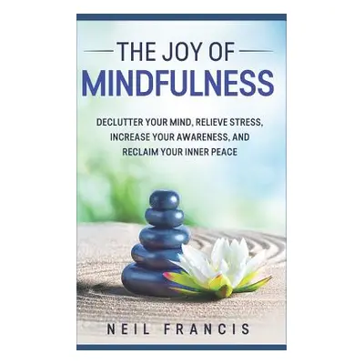 "The Joy of Mindfulness: Declutter Your Mind, Relieve Stress, Increase Your Awareness, and Recla