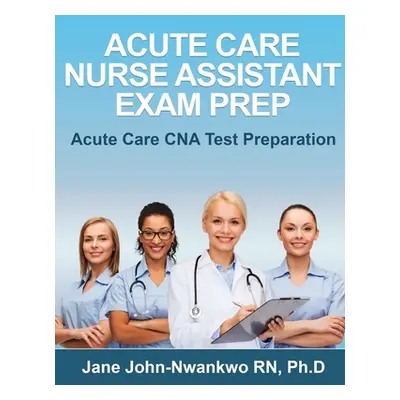 "Acute Care Nurse Assistant Exam Prep: Acute Care CNA Test Preparation" - "" ("John-Nwankwo Jane