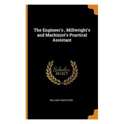 "The Engineer's, Millwright's and Machinist's Practical Assistant" - "" ("Templeton William")