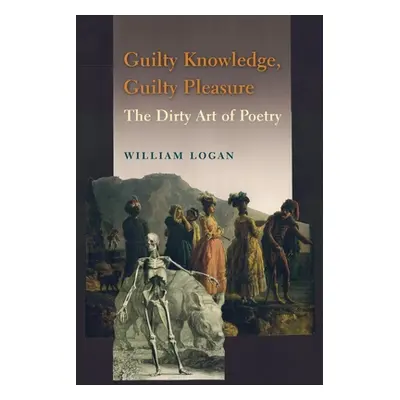 "Guilty Knowledge, Guilty Pleasure: The Dirty Art of Poetry" - "" ("Logan William")