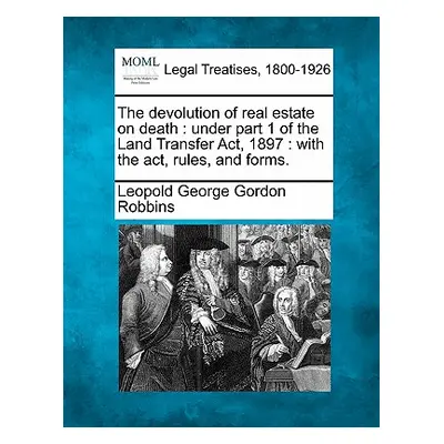 "The Devolution of Real Estate on Death: Under Part 1 of the Land Transfer Act, 1897: With the A