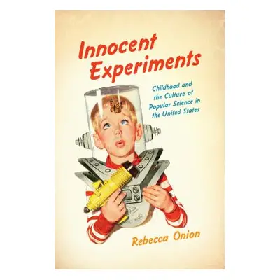 "Innocent Experiments: Childhood and the Culture of Popular Science in the United States" - "" (